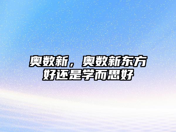 奧數(shù)新，奧數(shù)新東方好還是學(xué)而思好