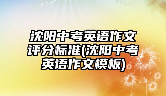 沈陽(yáng)中考英語(yǔ)作文評(píng)分標(biāo)準(zhǔn)(沈陽(yáng)中考英語(yǔ)作文模板)