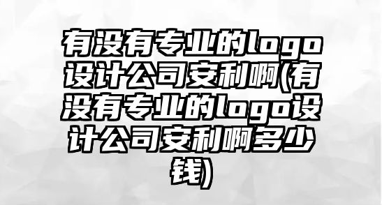 有沒有專業(yè)的logo設(shè)計(jì)公司安利啊(有沒有專業(yè)的logo設(shè)計(jì)公司安利啊多少錢)