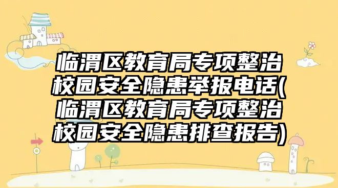 臨渭區(qū)教育局專項整治校園安全隱患舉報電話(臨渭區(qū)教育局專項整治校園安全隱患排查報告)