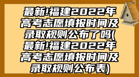 最新!福建2022年高考志愿填報(bào)時(shí)間及錄取規(guī)則公布了嗎(最新!福建2022年高考志愿填報(bào)時(shí)間及錄取規(guī)則公布表)