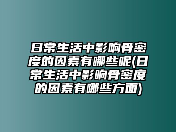 日常生活中影響骨密度的因素有哪些呢(日常生活中影響骨密度的因素有哪些方面)