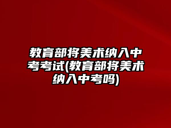 教育部將美術(shù)納入中考考試(教育部將美術(shù)納入中考嗎)