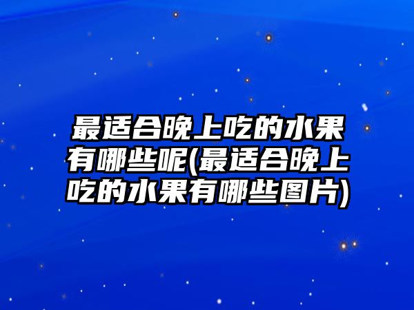 最適合晚上吃的水果有哪些呢(最適合晚上吃的水果有哪些圖片)