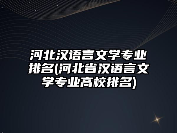 河北漢語言文學專業(yè)排名(河北省漢語言文學專業(yè)高校排名)