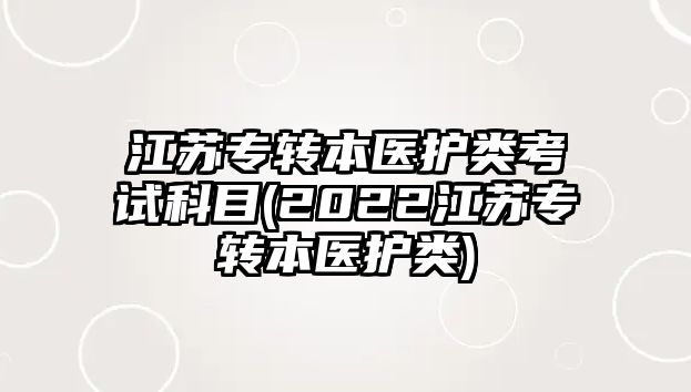 江蘇專轉(zhuǎn)本醫(yī)護類考試科目(2022江蘇專轉(zhuǎn)本醫(yī)護類)