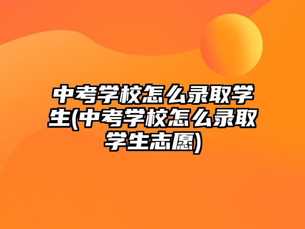 中考學校怎么錄取學生(中考學校怎么錄取學生志愿)
