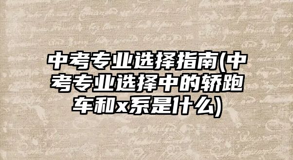 中考專業(yè)選擇指南(中考專業(yè)選擇中的轎跑車和x系是什么)