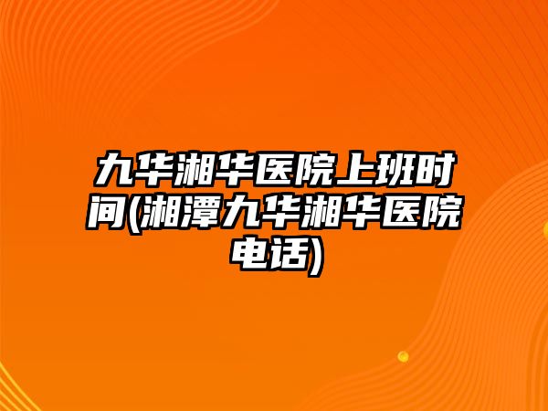 九華湘華醫(yī)院上班時間(湘潭九華湘華醫(yī)院電話)