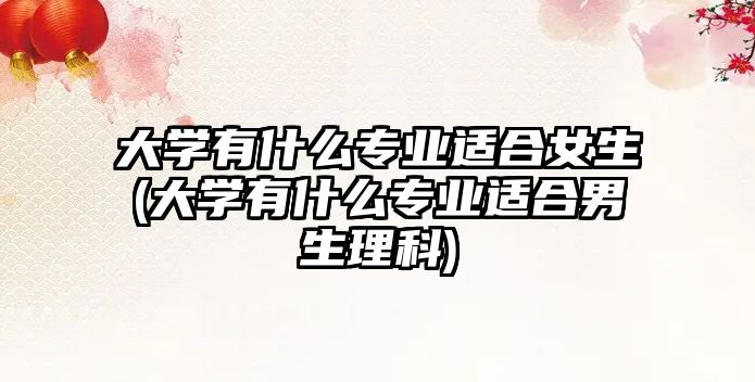 大學(xué)有什么專業(yè)適合女生(大學(xué)有什么專業(yè)適合男生理科)