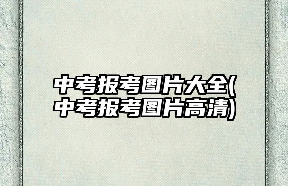 中考報(bào)考圖片大全(中考報(bào)考圖片高清)
