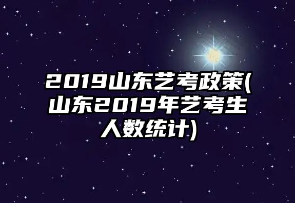 2019山東藝考政策(山東2019年藝考生人數(shù)統(tǒng)計)