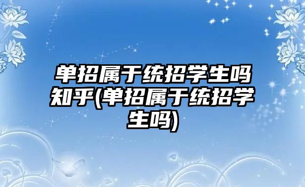 單招屬于統(tǒng)招學(xué)生嗎知乎(單招屬于統(tǒng)招學(xué)生嗎)