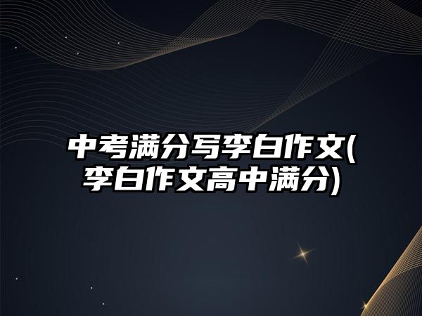 中考滿分寫李白作文(李白作文高中滿分)