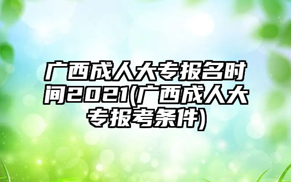 廣西成人大專報(bào)名時(shí)間2021(廣西成人大專報(bào)考條件)