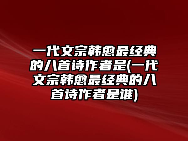 一代文宗韓愈最經(jīng)典的八首詩作者是(一代文宗韓愈最經(jīng)典的八首詩作者是誰)