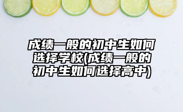 成績一般的初中生如何選擇學(xué)校(成績一般的初中生如何選擇高中)