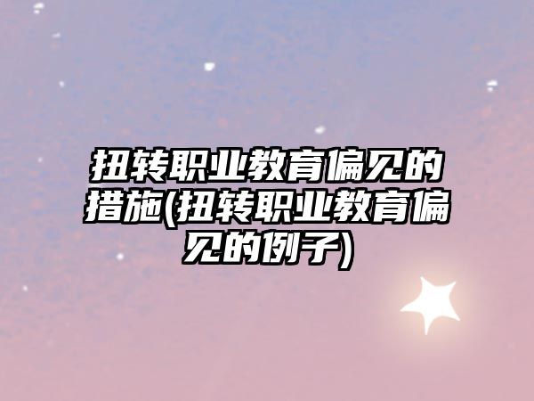 扭轉(zhuǎn)職業(yè)教育偏見(jiàn)的措施(扭轉(zhuǎn)職業(yè)教育偏見(jiàn)的例子)