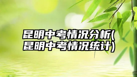 昆明中考情況分析(昆明中考情況統(tǒng)計(jì))