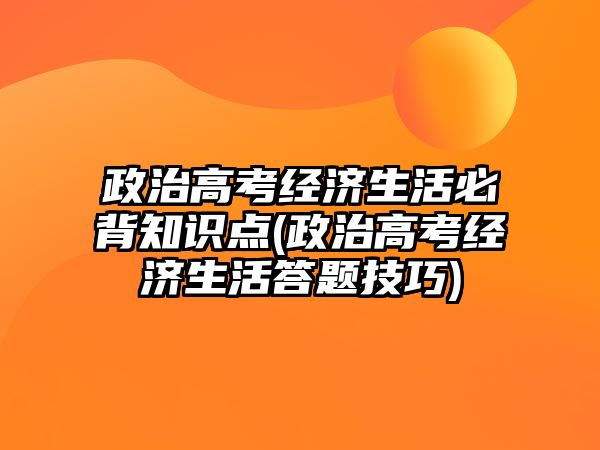 政治高考經(jīng)濟(jì)生活必背知識(shí)點(diǎn)(政治高考經(jīng)濟(jì)生活答題技巧)