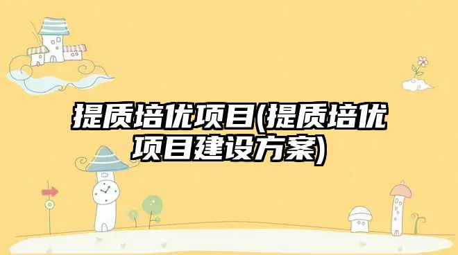 提質(zhì)培優(yōu)項目(提質(zhì)培優(yōu)項目建設(shè)方案)