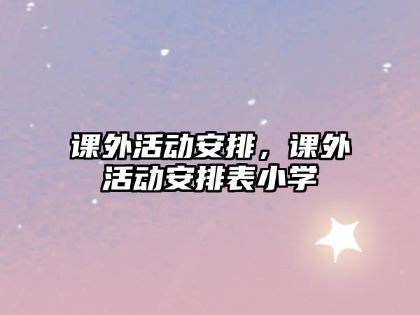 課外活動安排，課外活動安排表小學(xué)
