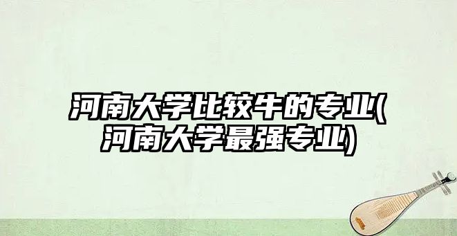 河南大學(xué)比較牛的專業(yè)(河南大學(xué)最強(qiáng)專業(yè))