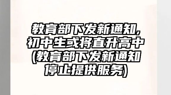 教育部下發(fā)新通知,初中生或?qū)⒅鄙咧?教育部下發(fā)新通知停止提供服務(wù))