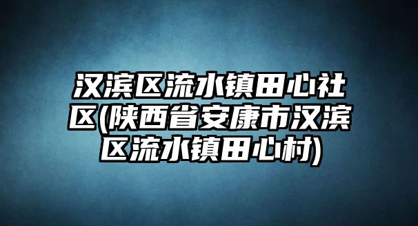 漢濱區(qū)流水鎮(zhèn)田心社區(qū)(陜西省安康市漢濱區(qū)流水鎮(zhèn)田心村)