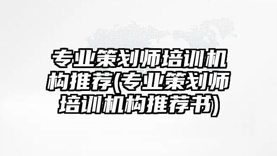 專業(yè)策劃師培訓(xùn)機(jī)構(gòu)推薦(專業(yè)策劃師培訓(xùn)機(jī)構(gòu)推薦書)