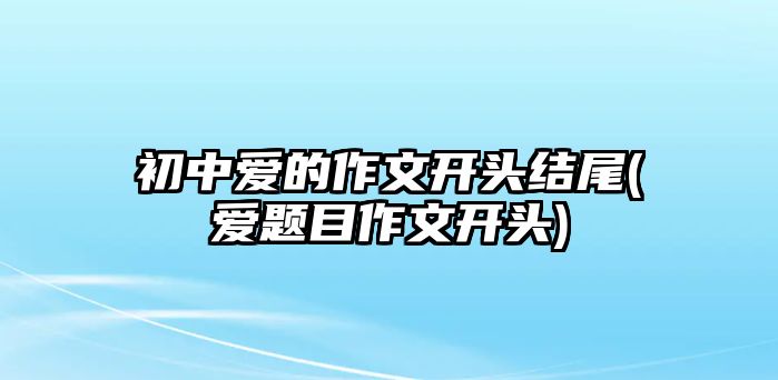 初中愛的作文開頭結(jié)尾(愛題目作文開頭)