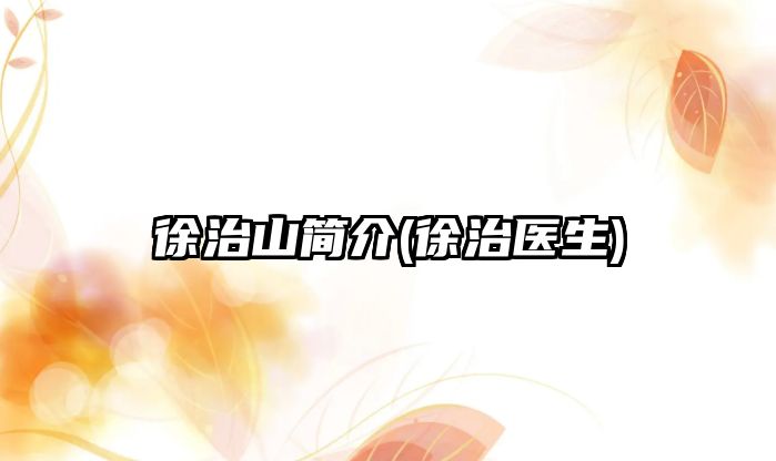 徐治山簡(jiǎn)介(徐治醫(yī)生)