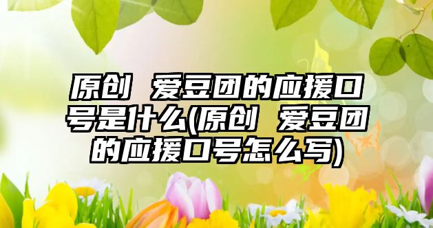 原創(chuàng) 愛豆團(tuán)的應(yīng)援口號(hào)是什么(原創(chuàng) 愛豆團(tuán)的應(yīng)援口號(hào)怎么寫)