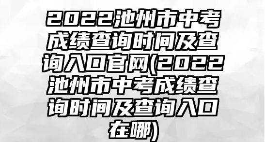 2022池州市中考成績查詢時間及查詢入口官網(2022池州市中考成績查詢時間及查詢入口在哪)
