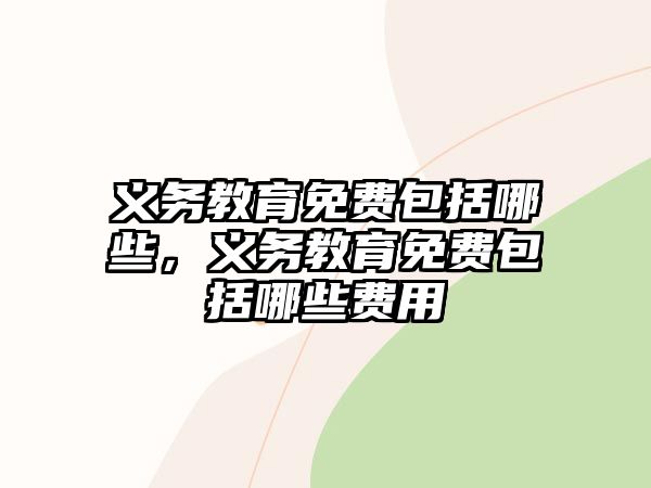 義務(wù)教育免費(fèi)包括哪些，義務(wù)教育免費(fèi)包括哪些費(fèi)用