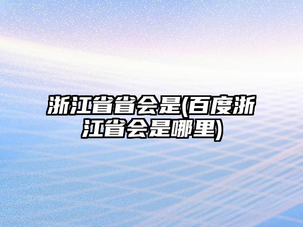 浙江省省會(huì)是(百度浙江省會(huì)是哪里)