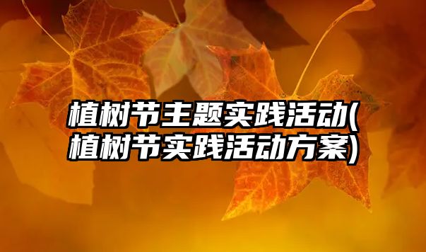 植樹節(jié)主題實(shí)踐活動(dòng)(植樹節(jié)實(shí)踐活動(dòng)方案)