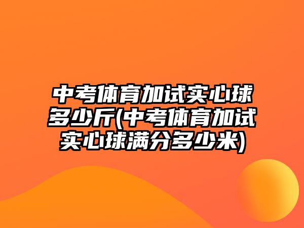 中考體育加試實心球多少斤(中考體育加試實心球滿分多少米)
