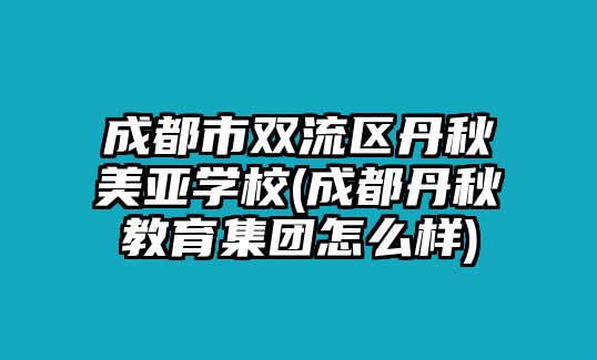 成都市雙流區(qū)丹秋美亞學(xué)校(成都丹秋教育集團(tuán)怎么樣)