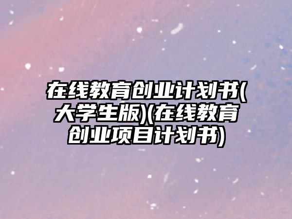 在線教育創(chuàng)業(yè)計劃書(大學生版)(在線教育創(chuàng)業(yè)項目計劃書)