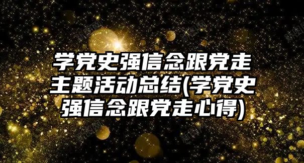 學(xué)黨史強(qiáng)信念跟黨走主題活動(dòng)總結(jié)(學(xué)黨史強(qiáng)信念跟黨走心得)