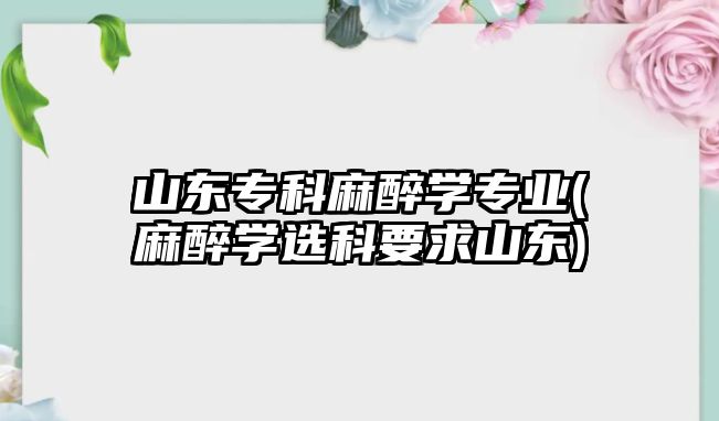 山東?？坡樽韺W(xué)專業(yè)(麻醉學(xué)選科要求山東)