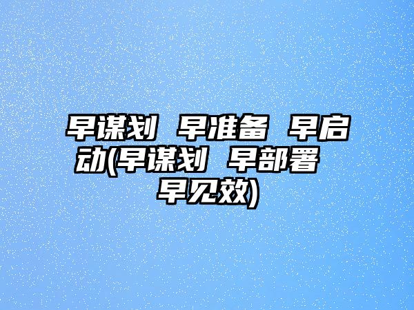 早謀劃 早準(zhǔn)備 早啟動(早謀劃 早部署 早見效)