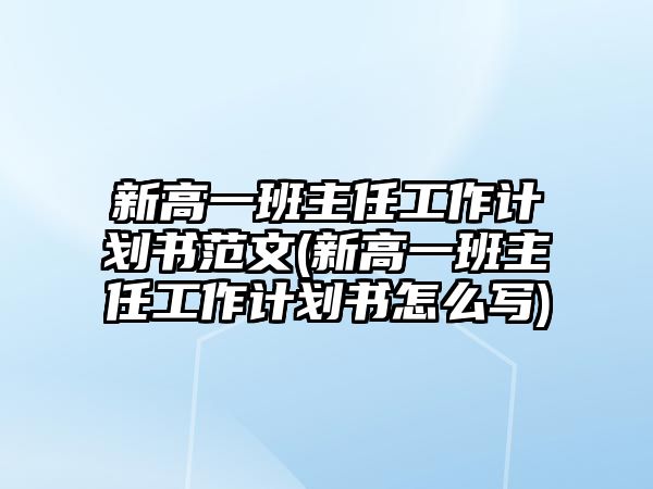 新高一班主任工作計(jì)劃書(shū)范文(新高一班主任工作計(jì)劃書(shū)怎么寫(xiě))