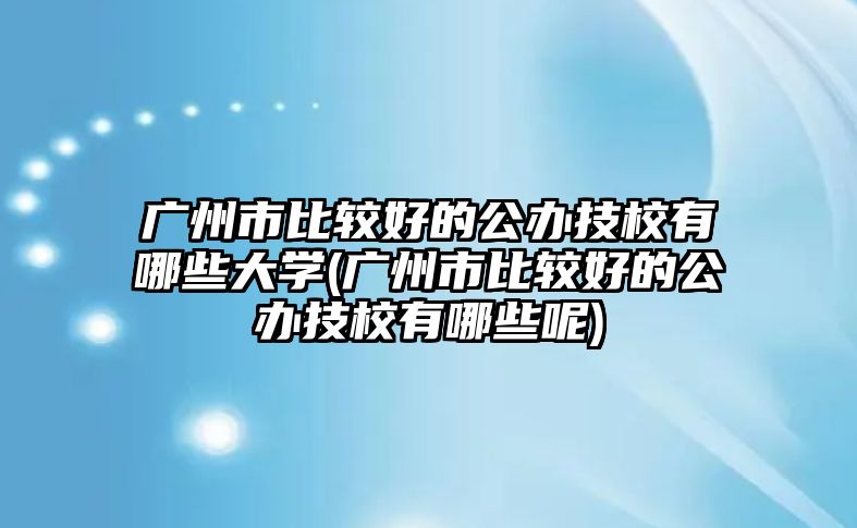 廣州市比較好的公辦技校有哪些大學(xué)(廣州市比較好的公辦技校有哪些呢)