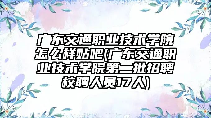 廣東交通職業(yè)技術(shù)學(xué)院怎么樣貼吧(廣東交通職業(yè)技術(shù)學(xué)院第二批招聘校聘人員17人)
