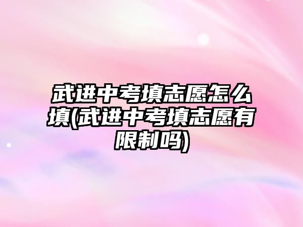 武進(jìn)中考填志愿怎么填(武進(jìn)中考填志愿有限制嗎)