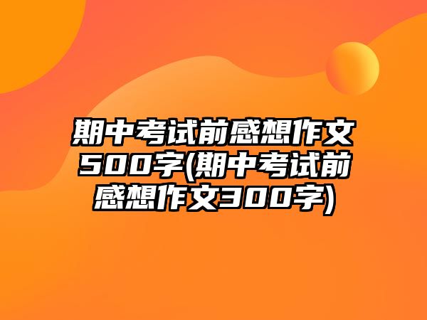 期中考試前感想作文500字(期中考試前感想作文300字)