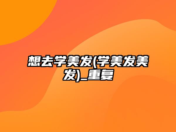 想去學(xué)美發(fā)(學(xué)美發(fā)美發(fā))_重復(fù)