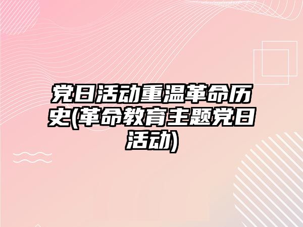 黨日活動重溫革命歷史(革命教育主題黨日活動)